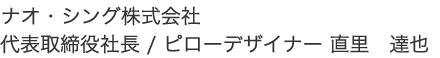 ナオ・シング株式会社　代表取締役社長 / ピローデザイナー 直里　達也