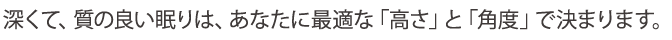 深くて、質の良い眠りは、あなたに最適な「高さ」と「角度」で決まります。