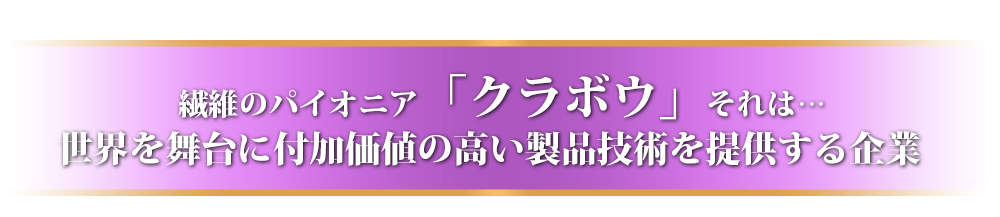 繊維のパイオニア「クラボウ」それは…世界を舞台に付加価値の高い製品技術を提供する企業