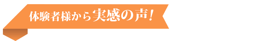 体験者様から実感の声!