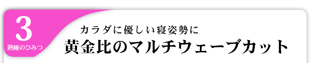 3熟睡のひみつカラダに優しい寝姿勢に黄金比のマルチウェーブカット