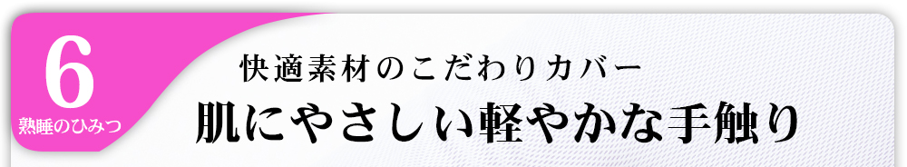 6熟睡のひみつ快適素材のこだわりカバー肌にやさしい軽やかな手触り