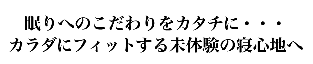 眠りへのこだわりをカタチに・・・カラダにフィットする未体験の寝心地へ